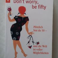 Dont´t worry, be fifty Plötzlich bist du 50 und die Welt ist voller Möglichkeiten