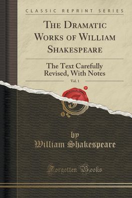 The Dramatic Works of William Shakespeare, Vol. 1: The Text Carefully Revis ...