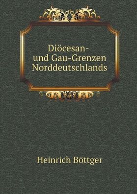 Di?cesan- Und Gau-Grenzen Norddeutschlands, Erste Abtheilung, Heinrich Boet ...