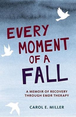 Every Moment of a Fall: A Memoir of Recovery Through EMDR Therapy, Carol E. ...