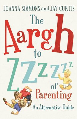 The Aargh to Zzzz of Parenting: An Alternative Guide, Joanna Simmons, Jay C ...