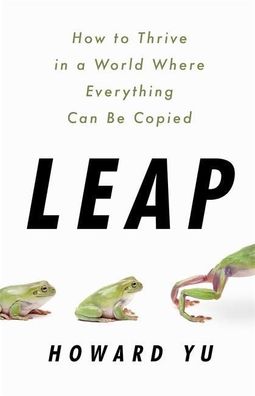 Leap: How to Thrive in a World Where Everything Can Be Copied, Howard Yu