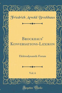 Brockhaus' Konversations-Lexikon, Vol. 6: Elektrodynamik-Forum (Classic Rep ...
