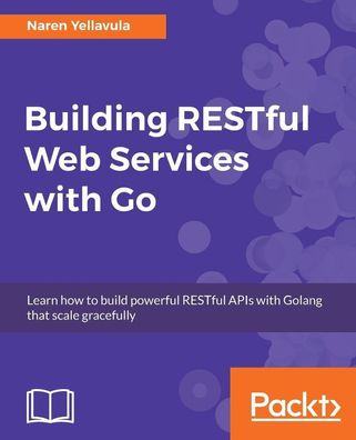 Building RESTful Web services with Go: Learn how to build powerful RESTful ...