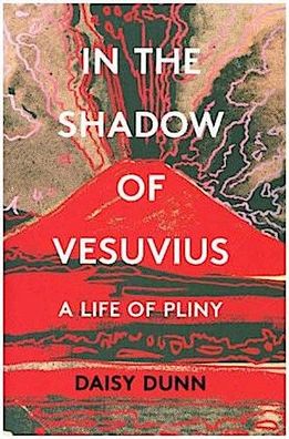 In the Shadow of Vesuvius: A Life of Pliny, Daisy Dunn