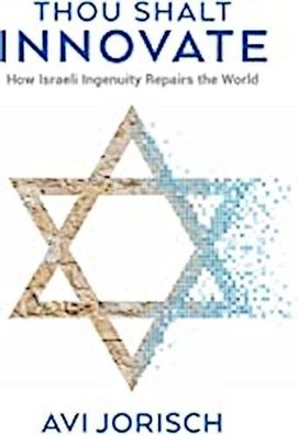 Thou Shalt Innovate: How Israeli Ingenuity Repairs the World, Avi Jorisch
