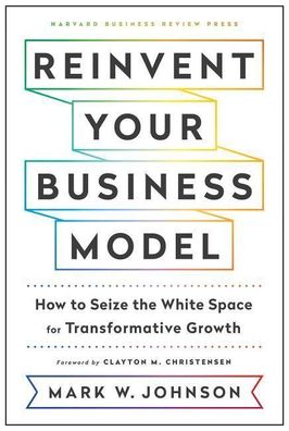 Johnson, M: Reinvent Your Business Model, Mark W. Johnson