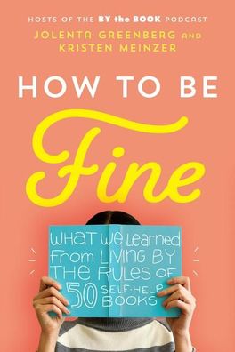 How to Be Fine: What We Learned from Living by the Rules of 50 Self-Help Bo ...