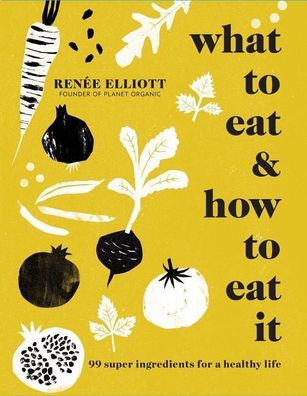 What to Eat and How to Eat it: 99 super ingredients for a healthy life, Ren ...