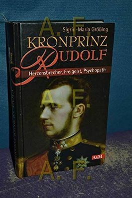 Kronprinz Rudolf : Herzensbrecher, Freigeist, Psychopath. Unter Mitarb. von Dagm