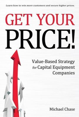 Get Your Price!: Value-Based Strategy for Capital Equipment Companies, Mich ...