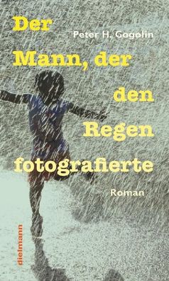 Der Mann, der den Regen fotografierte: Roman, Peter H. Gogolin