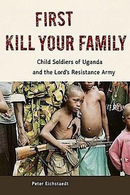 First Kill Your Family: Child Soldiers of Uganda and the Lord's Resistance ...