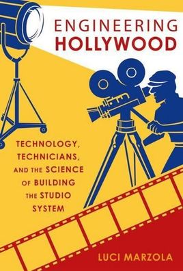 Engineering Hollywood: Technology, Technicians, and the Science of Building ...