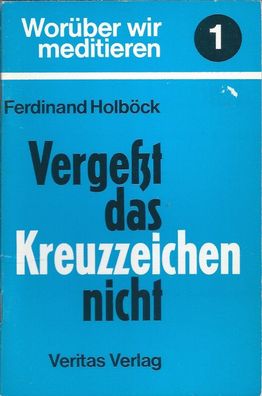Ferdinand Holböck: Vergeßt das Kreuzzeichen nicht Worüber wir meditieren Band 1