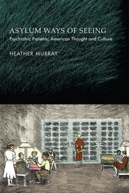 Asylum Ways of Seeing: Psychiatric Patients, American Thought and Culture, ...