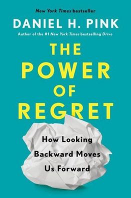 The Power of Regret: How Looking Backward Moves Us Forward, Daniel H. Pink
