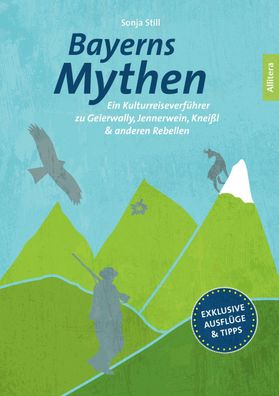 Bayerns Mythen. Ein Kulturreiseverf?hrer zu Geierwally, Jennerwein, Knei?l ...