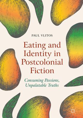 Eating and Identity in Postcolonial Fiction: Consuming Passions, Unpalatabl ...