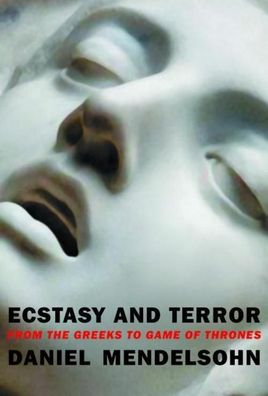 Ecstasy and Terror: From the Greeks to Game of Thrones, Daniel Mendelsohn