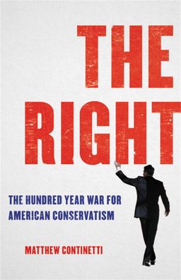 The Right: The Hundred-Year War for American Conservatism, Matthew Continet ...