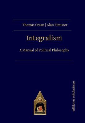 Integralism: A Manual of Political Philosophy, Thomas Crean, Alan Fimister