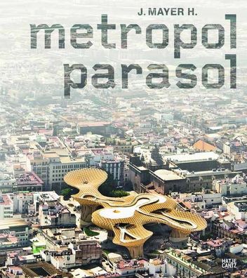 J. MAYER H. Metropol Parasol, Tobias Cheung, Jan-Peter Koppitz, Andres Lepik ...