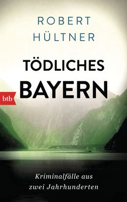 T?dliches Bayern: Kriminalf?lle aus zwei Jahrhunderten, Robert H?ltner