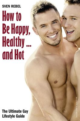 How to Be Happy, Healthy ... and Hot The Ultimate Gay Lifestyle Gui