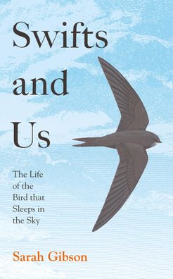 Swifts and Us: The Life of the Bird that Sleeps in the Sky, Sarah Gibson