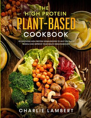 The High Protein Plant-Based Cookbook: 101 Delicious High Protein Vegan Rec ...