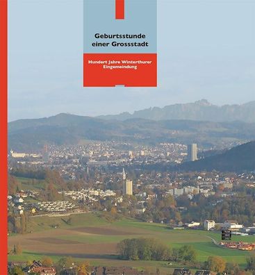 Geburtsstunde einer Grossstadt: Hundert Jahre Winterthurer EIngemeindung (N ...
