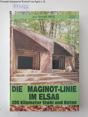 Die Maginot-Linie im Elsaß : 200 Kilometer Stahl und Beton :