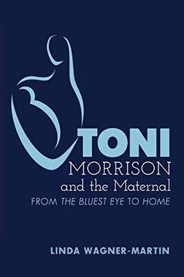 Toni Morrison and the Maternal: From The Bluest Eye to God Help the Child, Revised Ed