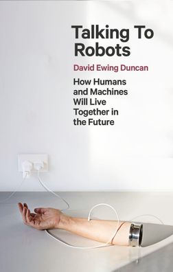 Talking to Robots: How Humans and Machines Will Live Together in the Future ...