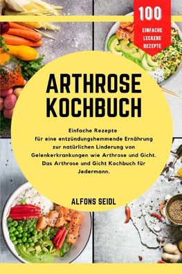 Arthrose-Kochbuch: Einfache Rezepte f?r entz?ndungshemmende Ern?hrung zur n ...