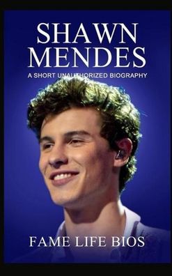 Shawn Mendes: A Short Unauthorized Biography, Fame Life Bios