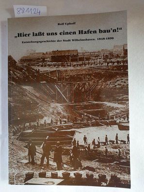 Hier lasst uns einen Hafen bau'n! : Entstehungsgeschichte der Stadt Wilhelmshaven ; 1