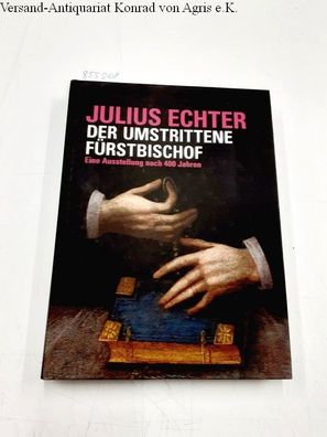 Rainer, Leng: Julius Echter: Der umstrittene Fürstbischof. Eine Ausstellung nach 400