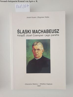 Kurek, Jacek und Zbigniew Hojka: Slaski Machabeusz: Ksiadz Józef Czempiel i jego para