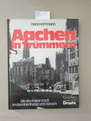 Aachen in Trümmern. Die alte Kaiserstadt im Bombenhagel und danach.