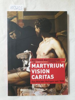 Martyrium - Vision - Caritas : das Bild der Heiligen seit 1500