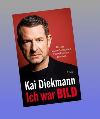 Ich war BILD: Ein Leben zwischen Schlagzeilen, Staatsaff?ren und Skandalen, ...