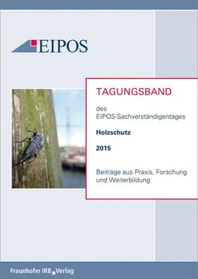 Tagungsband der EIPOS-Sachverst?ndigentage Holzschutz 2015: Beitr?ge aus Pr ...