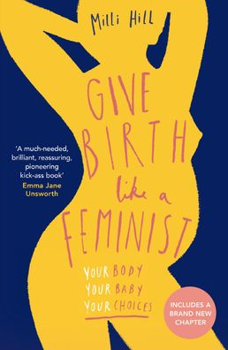 Give Birth Like a Feminist: Your body. Your baby. Your choices., Milli Hill