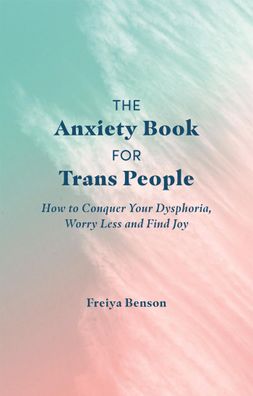 The Anxiety Book for Trans People: How to Conquer Your Dysphoria, Worry Les ...