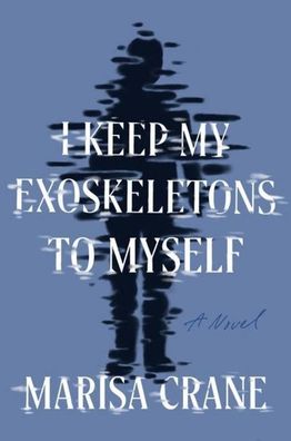 I Keep My Exoskeletons to Myself: A Novel, Marisa Crane