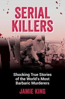 Serial Killers: Shocking True Stories of the World's Most Barbaric Murderer ...