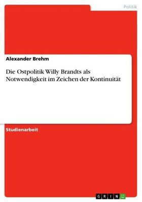 Die Ostpolitik Willy Brandts als Notwendigkeit im Zeichen der Kontinuit?t, ...