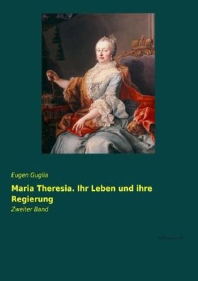 Maria Theresia. Ihr Leben und ihre Regierung, Eugen Guglia